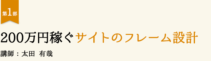 第1部 200万円稼ぐサイトのフレーム設計 講師：太田有哉