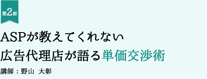 第2部 ASPが教えてくれない、広告代理店が語る単価交渉術 講師：野山大彰